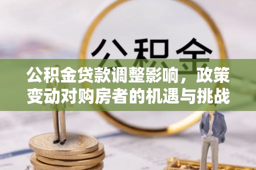 阜宁公积金贷款调整影响，政策变动对购房者的机遇与挑战