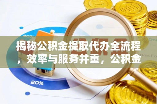 阜宁揭秘公积金提取代办全流程，效率与服务并重，公积金提取代办要多久不再是难题