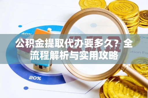 阜宁公积金提取代办要多久？全流程解析与实用攻略