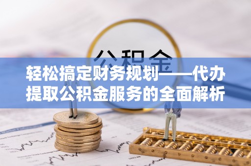 阜宁轻松搞定财务规划——代办提取公积金服务的全面解析