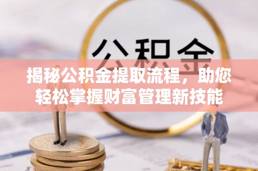 阜宁揭秘公积金提取流程，助您轻松掌握财富管理新技能