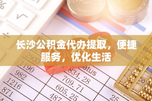 阜宁长沙公积金代办提取，便捷服务，优化生活
