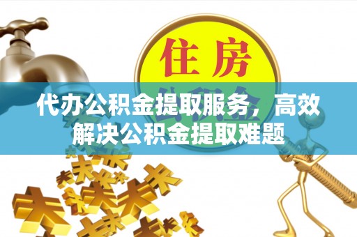 阜宁代办公积金提取服务，高效解决公积金提取难题
