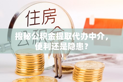 阜宁揭秘公积金提取代办中介，便利还是隐患？