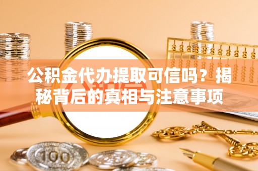 阜宁公积金代办提取可信吗？揭秘背后的真相与注意事项