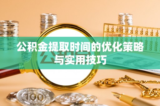 阜宁公积金提取时间的优化策略与实用技巧