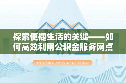 阜宁探索便捷生活的关键——如何高效利用公积金服务网点查询功能