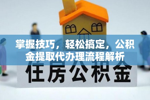 阜宁掌握技巧，轻松搞定，公积金提取代办理流程解析