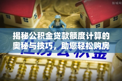阜宁揭秘公积金贷款额度计算的奥秘与技巧，助您轻松购房