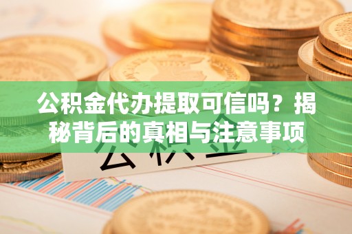 阜宁公积金代办提取可信吗？揭秘背后的真相与注意事项