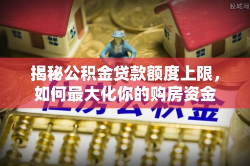 阜宁揭秘公积金贷款额度上限，如何最大化你的购房资金