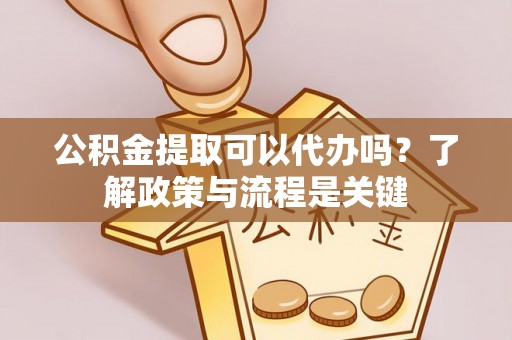阜宁公积金提取可以代办吗？了解政策与流程是关键