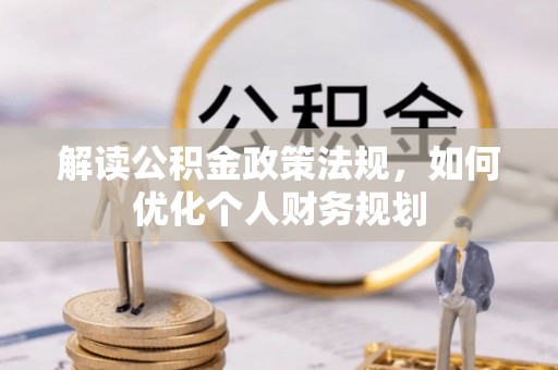 阜宁解读公积金政策法规，如何优化个人财务规划