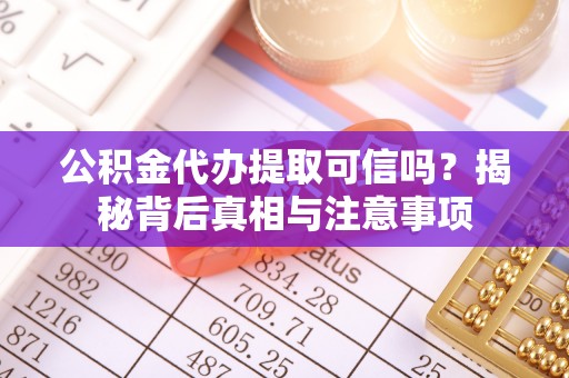 阜宁公积金代办提取可信吗？揭秘背后真相与注意事项