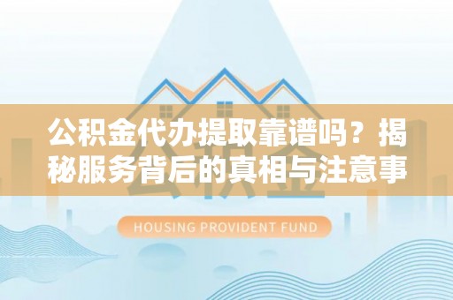 阜宁公积金代办提取靠谱吗？揭秘服务背后的真相与注意事项