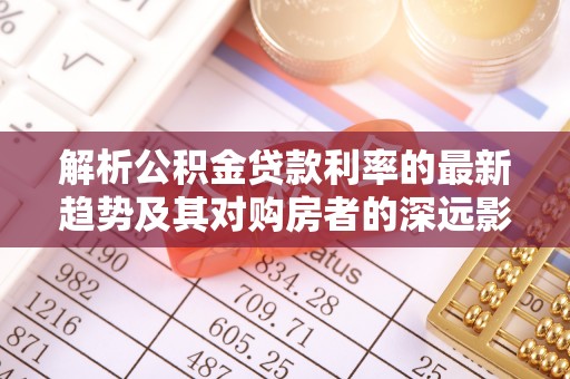 阜宁解析公积金贷款利率的最新趋势及其对购房者的深远影响