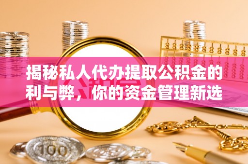 阜宁揭秘私人代办提取公积金的利与弊，你的资金管理新选择