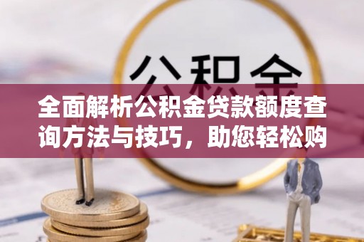 阜宁全面解析公积金贷款额度查询方法与技巧，助您轻松购房