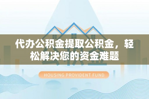 阜宁代办公积金提取公积金，轻松解决您的资金难题