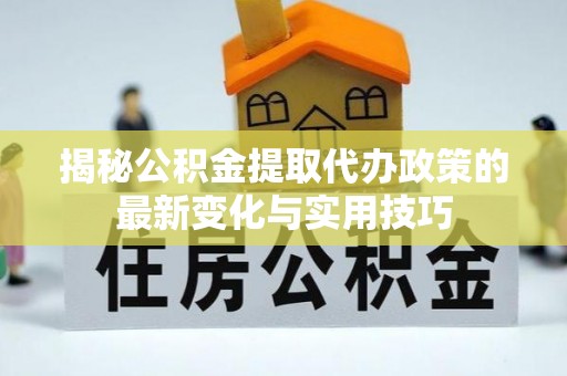 阜宁揭秘公积金提取代办政策的最新变化与实用技巧