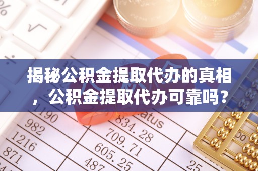 阜宁揭秘公积金提取代办的真相，公积金提取代办可靠吗？