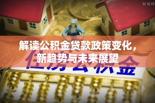 阜宁解读公积金贷款政策变化，新趋势与未来展望