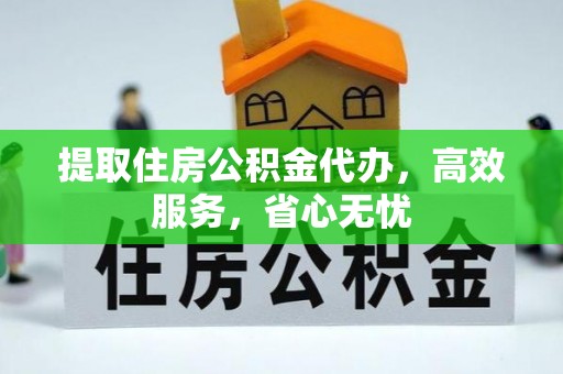 阜宁提取住房公积金代办，高效服务，省心无忧