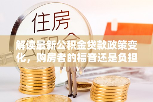阜宁解读最新公积金贷款政策变化，购房者的福音还是负担？