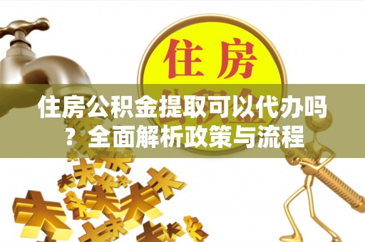 阜宁住房公积金提取可以代办吗？全面解析政策与流程