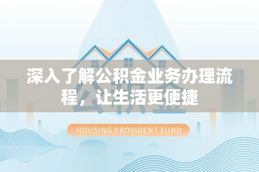 阜宁深入了解公积金业务办理流程，让生活更便捷