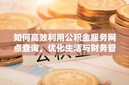 阜宁如何高效利用公积金服务网点查询，优化生活与财务管理