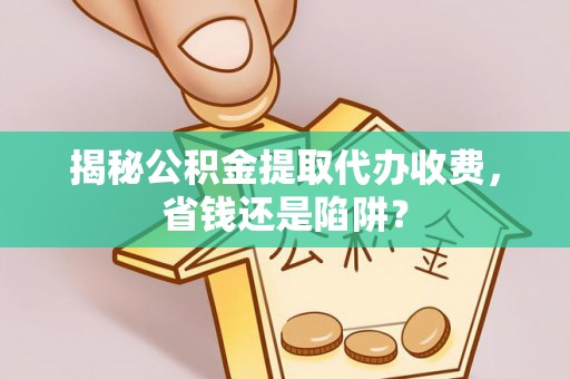 阜宁揭秘公积金提取代办收费，省钱还是陷阱？