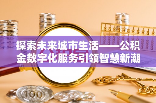 阜宁探索未来城市生活——公积金数字化服务引领智慧新潮流