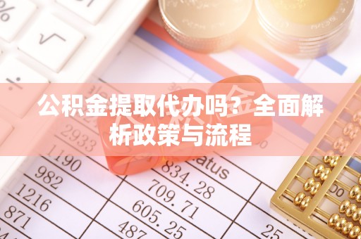 阜宁公积金提取代办吗？全面解析政策与流程