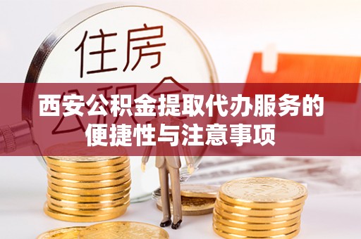 阜宁西安公积金提取代办服务的便捷性与注意事项