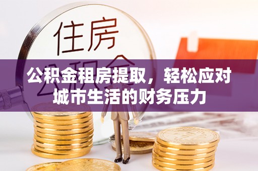 阜宁公积金租房提取，轻松应对城市生活的财务压力