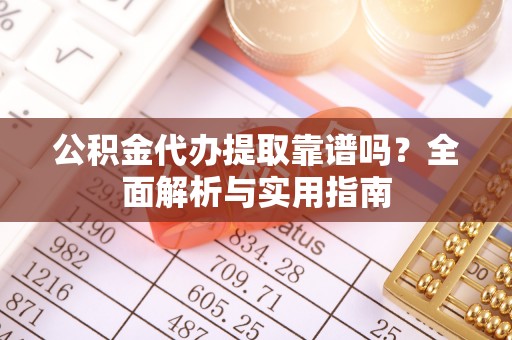 阜宁公积金代办提取靠谱吗？全面解析与实用指南