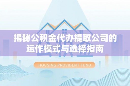 阜宁揭秘公积金代办提取公司的运作模式与选择指南