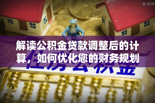 阜宁解读公积金贷款调整后的计算，如何优化您的财务规划