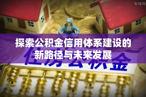阜宁探索公积金信用体系建设的新路径与未来发展