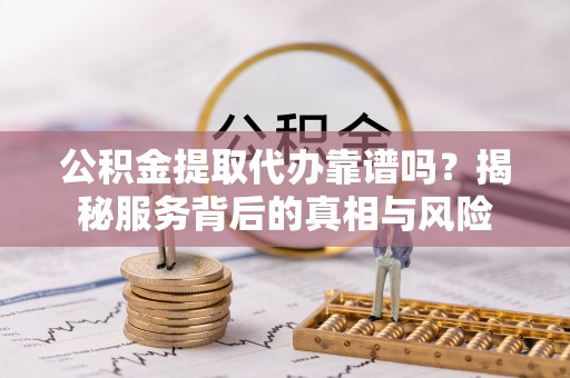 阜宁公积金提取代办靠谱吗？揭秘服务背后的真相与风险