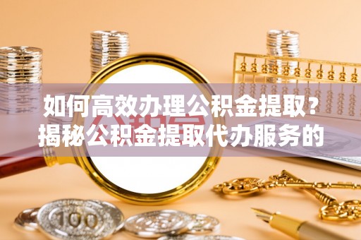 阜宁如何高效办理公积金提取？揭秘公积金提取代办服务的优势与注意事项