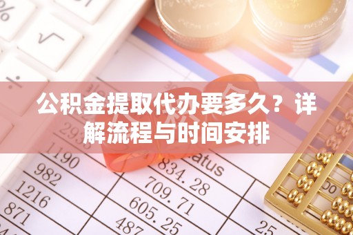 阜宁公积金提取代办要多久？详解流程与时间安排
