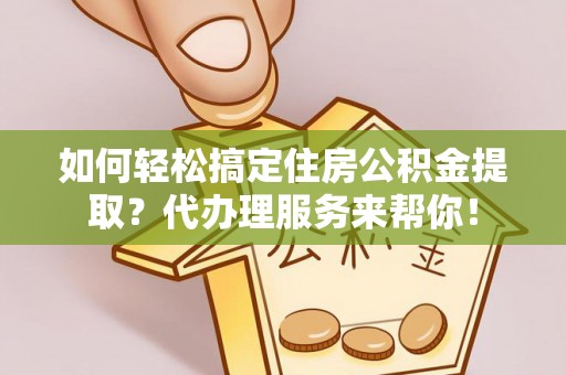 阜宁如何轻松搞定住房公积金提取？代办理服务来帮你！