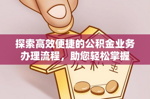 阜宁探索高效便捷的公积金业务办理流程，助您轻松掌握