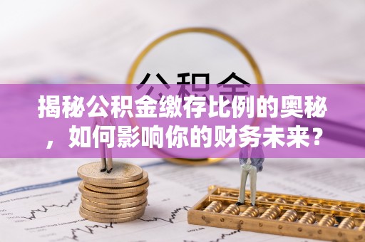 阜宁揭秘公积金缴存比例的奥秘，如何影响你的财务未来？