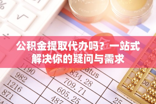 阜宁公积金提取代办吗？一站式解决你的疑问与需求