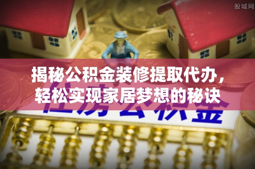 阜宁揭秘公积金装修提取代办，轻松实现家居梦想的秘诀
