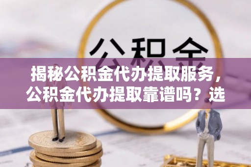 阜宁揭秘公积金代办提取服务，公积金代办提取靠谱吗？选择前你需要知道这些！