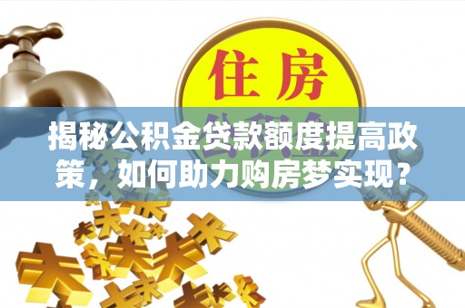 阜宁揭秘公积金贷款额度提高政策，如何助力购房梦实现？